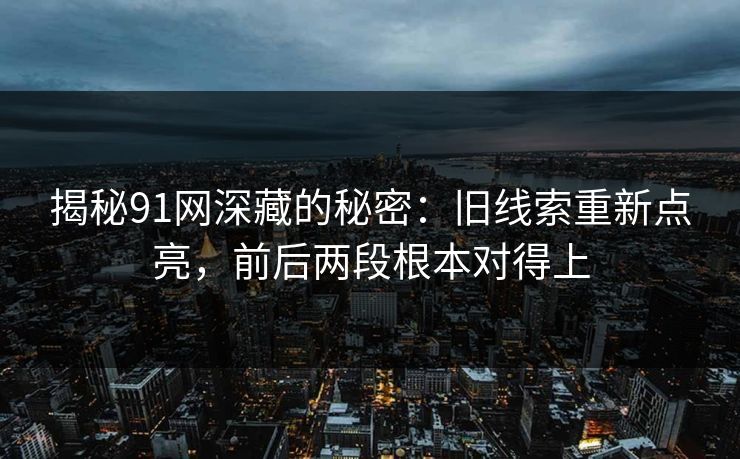 揭秘91网深藏的秘密：旧线索重新点亮，前后两段根本对得上