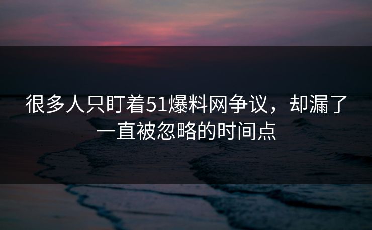 很多人只盯着51爆料网争议，却漏了一直被忽略的时间点